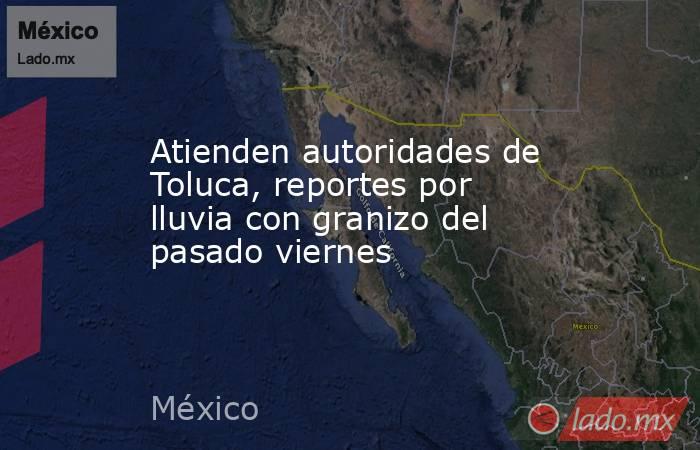 Atienden autoridades de Toluca, reportes por lluvia con granizo del pasado viernes. Noticias en tiempo real