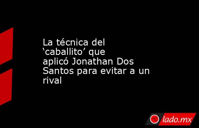 La técnica del ‘caballito’ que aplicó Jonathan Dos Santos para evitar a un rival. Noticias en tiempo real
