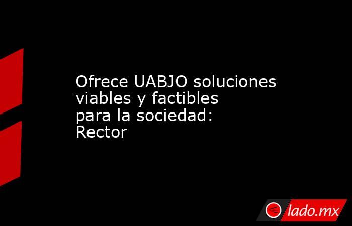 Ofrece UABJO soluciones viables y factibles para la sociedad: Rector. Noticias en tiempo real