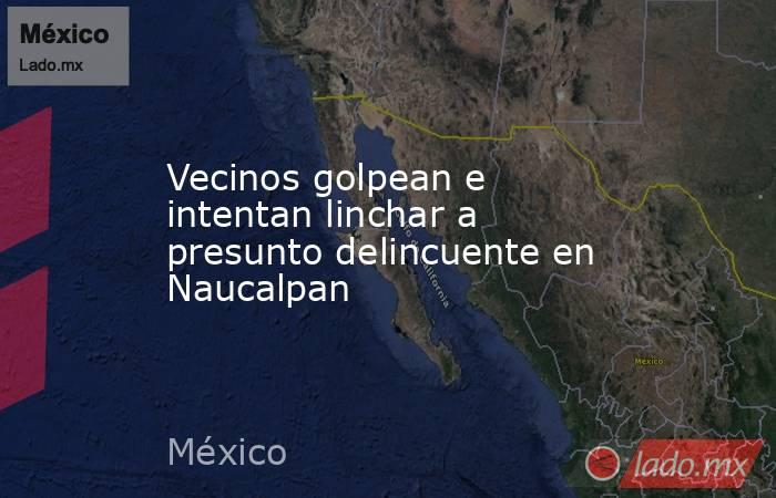 Vecinos golpean e intentan linchar a presunto delincuente en Naucalpan. Noticias en tiempo real