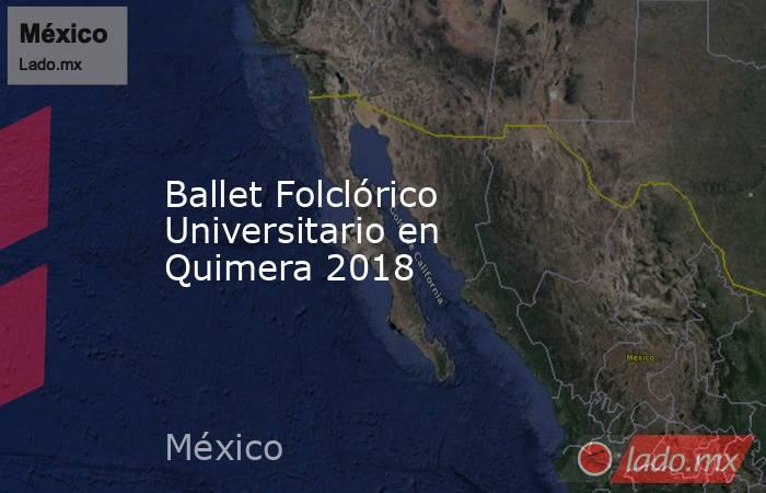 Ballet Folclórico Universitario en Quimera 2018. Noticias en tiempo real