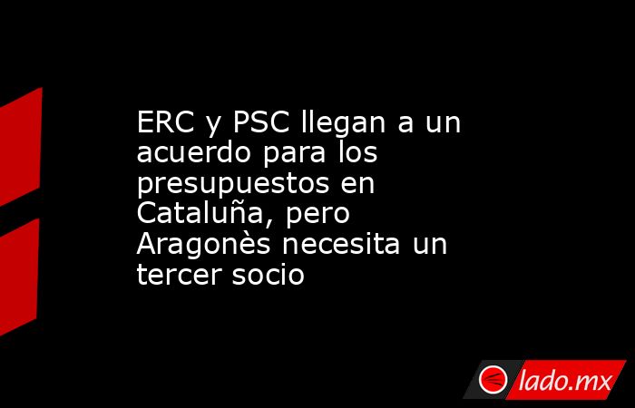 ERC y PSC llegan a un acuerdo para los presupuestos en Cataluña, pero ...