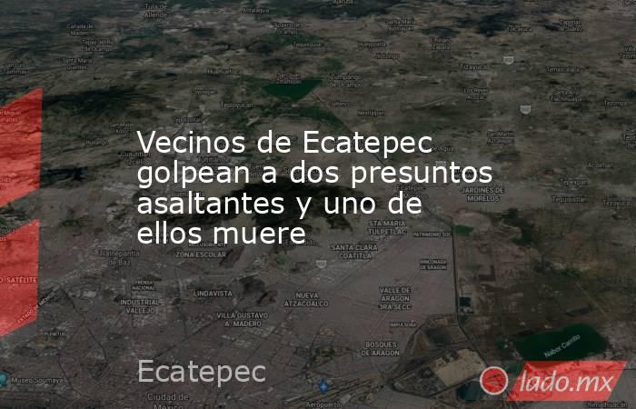 Vecinos de Ecatepec golpean a dos presuntos asaltantes y uno de ellos muere. Noticias en tiempo real
