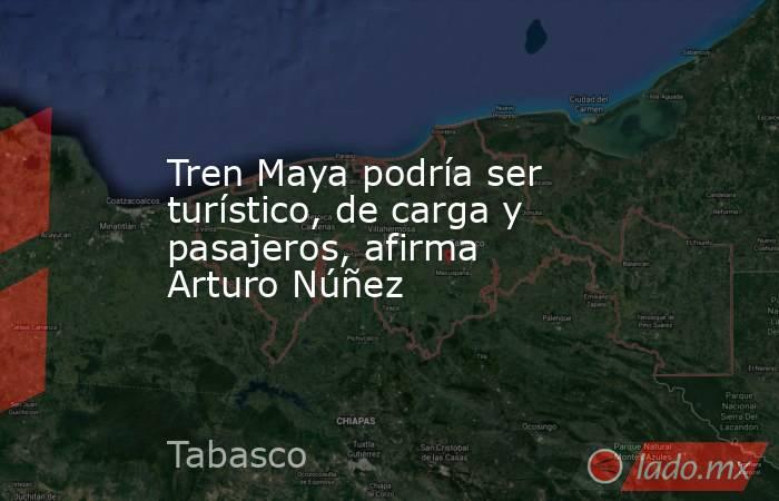 Tren Maya podría ser turístico, de carga y pasajeros, afirma Arturo Núñez. Noticias en tiempo real