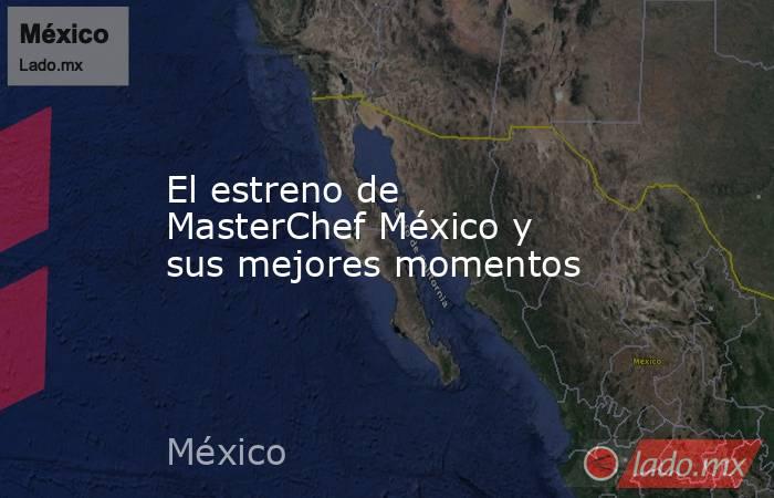 El estreno de MasterChef México y sus mejores momentos. Noticias en tiempo real