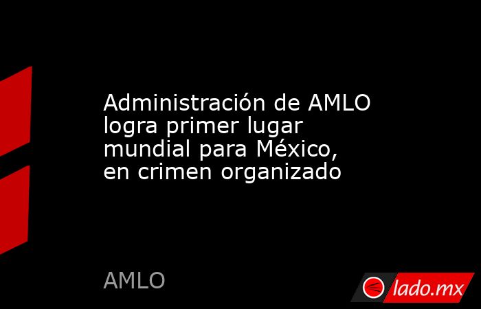 Administración de AMLO logra primer lugar mundial para México, en ...