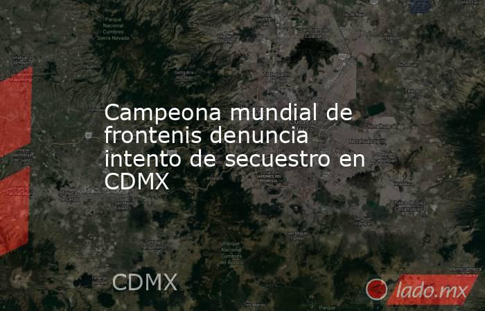 Campeona mundial de frontenis denuncia intento de secuestro en CDMX. Noticias en tiempo real