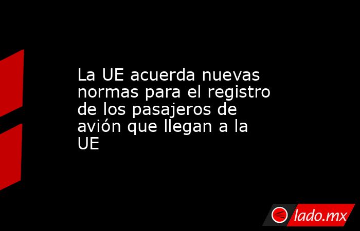 La UE acuerda nuevas normas para el registro de los pasajeros de avión ...
