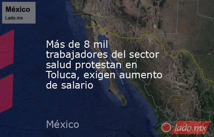 Más de 8 mil trabajadores del sector salud protestan en Toluca, exigen aumento de salario. Noticias en tiempo real