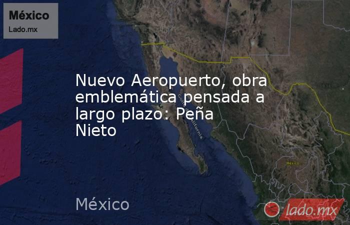 Nuevo Aeropuerto, obra emblemática pensada a largo plazo: Peña Nieto. Noticias en tiempo real