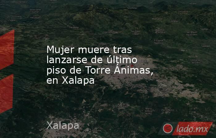 Mujer muere tras lanzarse de último piso de Torre Ánimas, en Xalapa. Noticias en tiempo real