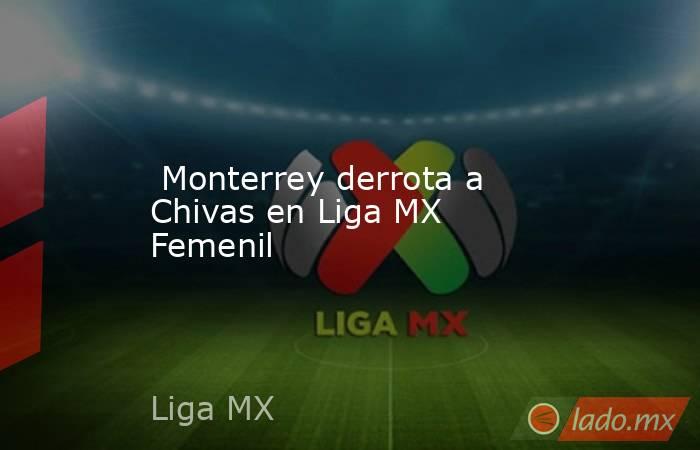  Monterrey derrota a Chivas en Liga MX Femenil. Noticias en tiempo real