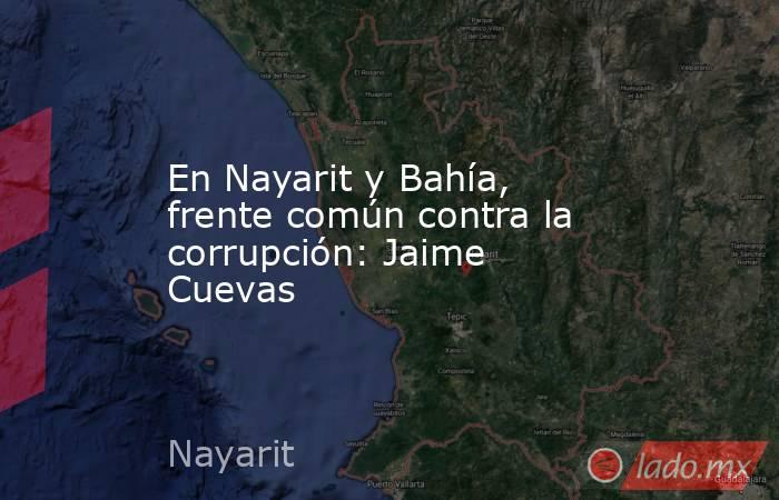 En Nayarit y Bahía, frente común contra la corrupción: Jaime Cuevas. Noticias en tiempo real