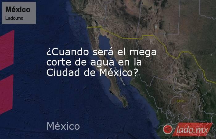 ¿Cuando será el mega corte de agua en la Ciudad de México?. Noticias en tiempo real