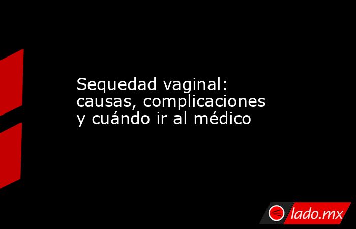 Sequedad vaginal: causas, complicaciones y cuándo ir al médico - Lado.mx