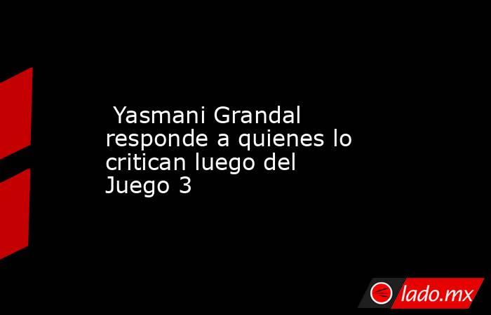  Yasmani Grandal responde a quienes lo critican luego del Juego 3. Noticias en tiempo real
