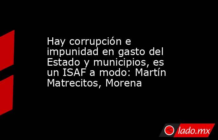 Hay corrupción e impunidad en gasto del Estado y municipios, es un ISAF a modo: Martín Matrecitos, Morena. Noticias en tiempo real