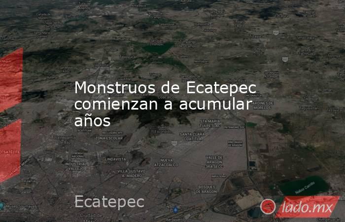 Monstruos de Ecatepec comienzan a acumular años. Noticias en tiempo real