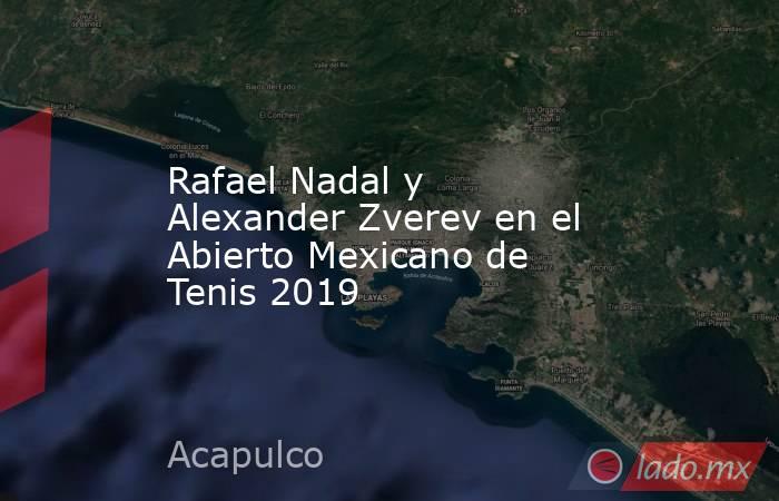 Rafael Nadal y Alexander Zverev en el Abierto Mexicano de Tenis 2019. Noticias en tiempo real