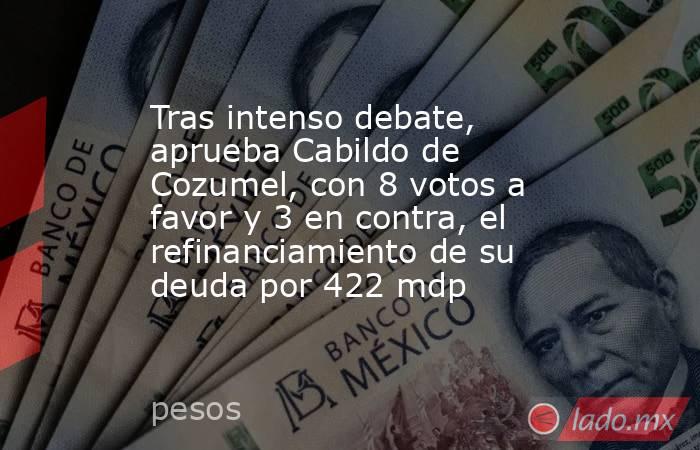 Tras intenso debate, aprueba Cabildo de Cozumel, con 8 votos a favor y 3 en contra, el refinanciamiento de su deuda por 422 mdp. Noticias en tiempo real