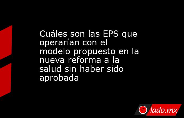 Cuáles son las EPS que operarían con el modelo propuesto en la nueva ...