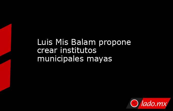 Luis Mis Balam propone crear institutos municipales mayas. Noticias en tiempo real