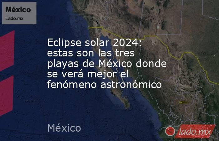 Eclipse solar 2024 estas son las tres playas de México donde se verá
