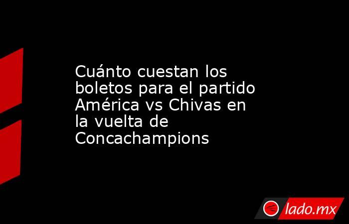 Cuánto cuestan los boletos para el partido América vs Chivas en la