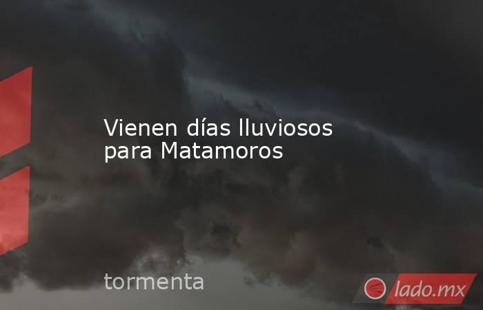 Vienen días lluviosos para Matamoros. Noticias en tiempo real