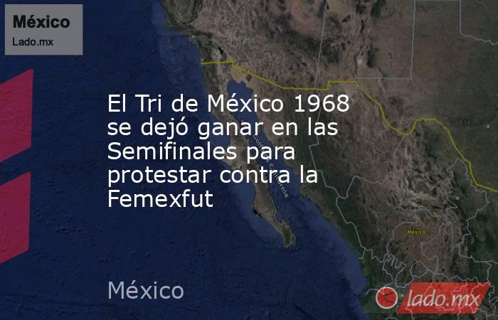 El Tri de México 1968 se dejó ganar en las Semifinales para protestar contra la Femexfut. Noticias en tiempo real
