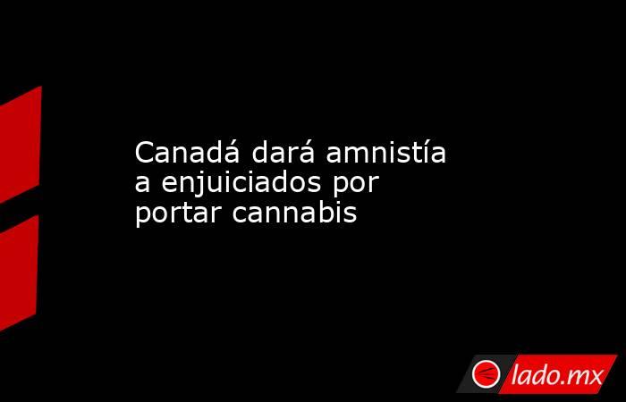Canadá dará amnistía a enjuiciados por portar cannabis. Noticias en tiempo real