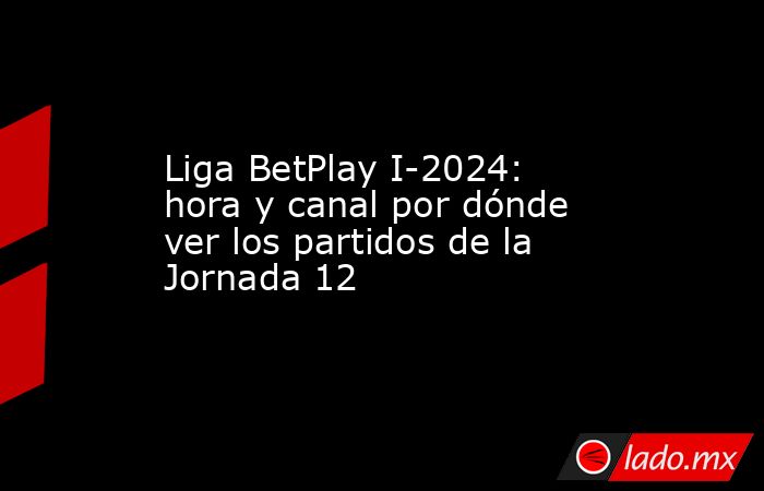 Liga BetPlay I-2024: hora y canal por dónde ver los partidos de la ...