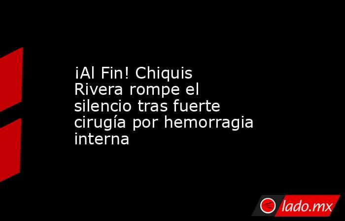 ¡Al Fin! Chiquis Rivera rompe el silencio tras fuerte cirugía por hemorragia interna. Noticias en tiempo real