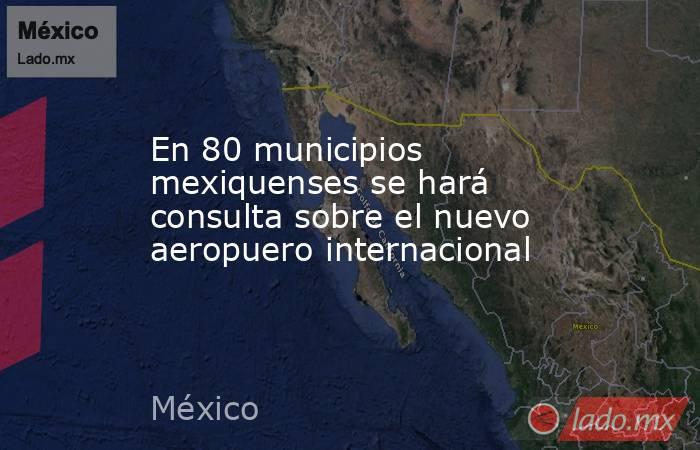 En 80 municipios mexiquenses se hará consulta sobre el nuevo aeropuero internacional. Noticias en tiempo real
