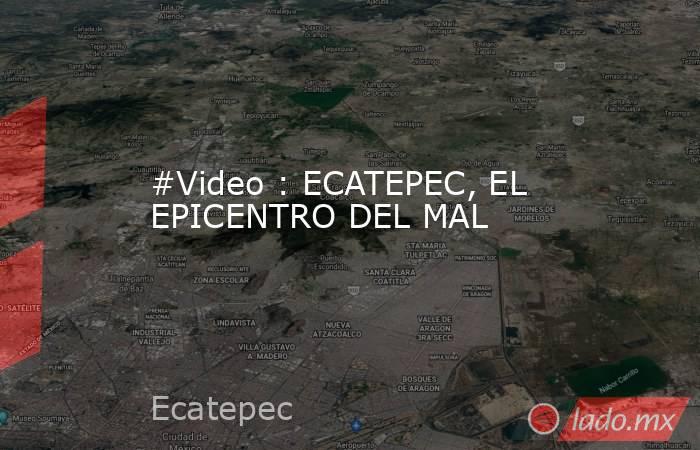 #Video : ECATEPEC, EL EPICENTRO DEL MAL. Noticias en tiempo real