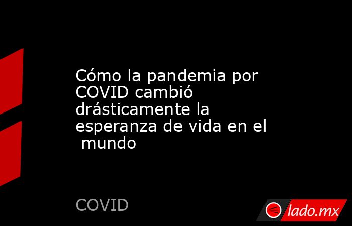Cómo la pandemia por COVID cambió drásticamente la esperanza de vida en ...