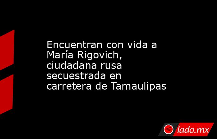 Encuentran con vida a María Rigovich, ciudadana rusa secuestrada en ...