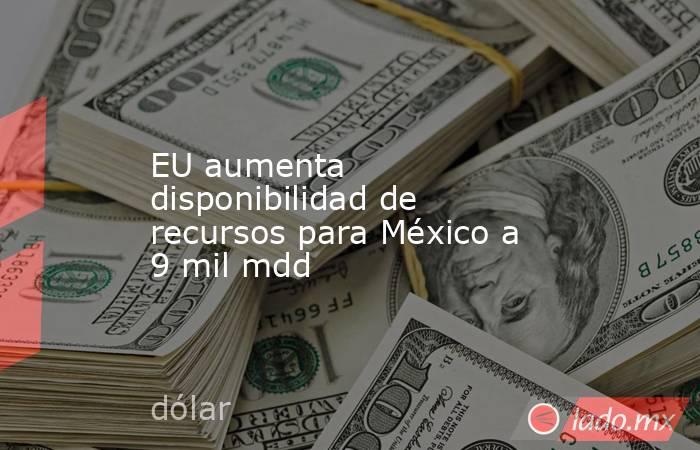 EU aumenta disponibilidad de recursos para México a 9 mil mdd . Noticias en tiempo real
