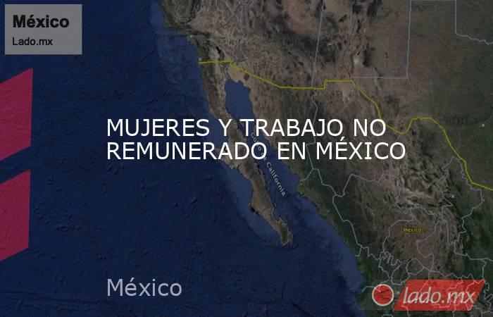 MUJERES Y TRABAJO NO REMUNERADO EN MÉXICO. Noticias en tiempo real