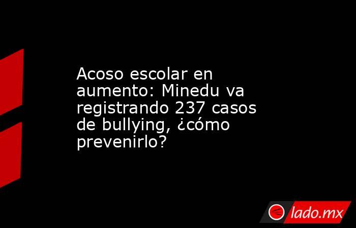 Acoso escolar en aumento: Minedu va registrando 237 casos de bullying ...