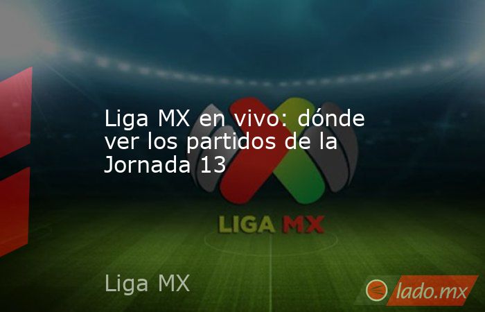 Liga MX en vivo: dónde ver los partidos de la Jornada 13 - Lado.mx