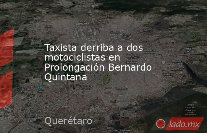 Taxista derriba a dos motociclistas en Prolongación Bernardo Quintana. Noticias en tiempo real