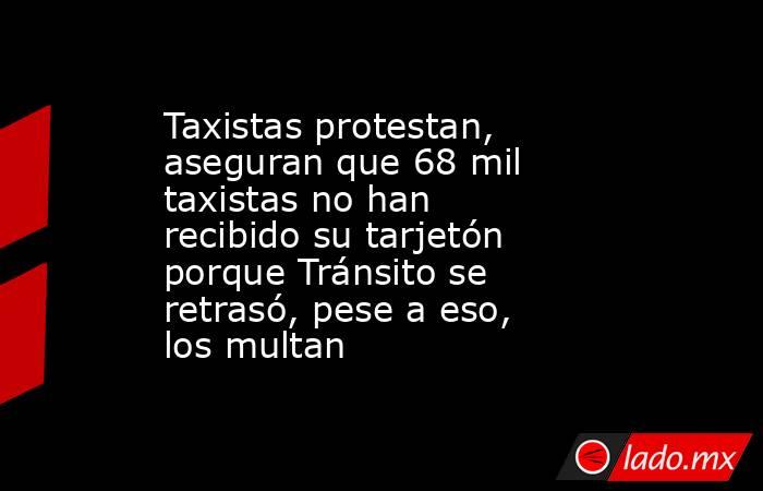 Taxistas protestan, aseguran que 68 mil taxistas no han recibido su tarjetón porque Tránsito se retrasó, pese a eso, los multan. Noticias en tiempo real