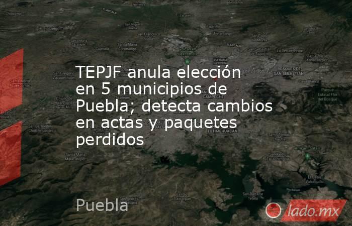 TEPJF anula elección en 5 municipios de Puebla; detecta cambios en actas y paquetes perdidos. Noticias en tiempo real