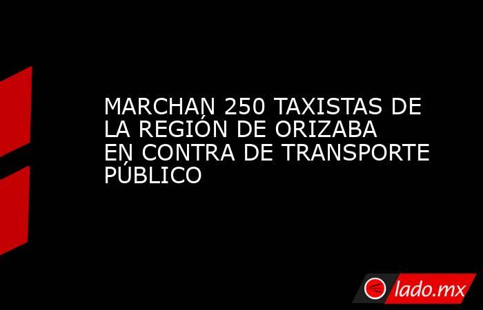 MARCHAN 250 TAXISTAS DE LA REGIÓN DE ORIZABA EN CONTRA DE TRANSPORTE PÚBLICO. Noticias en tiempo real