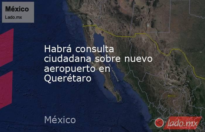 Habrá consulta ciudadana sobre nuevo aeropuerto en Querétaro. Noticias en tiempo real
