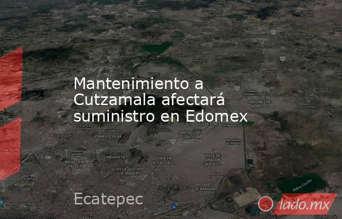 Mantenimiento a Cutzamala afectará suministro en Edomex. Noticias en tiempo real