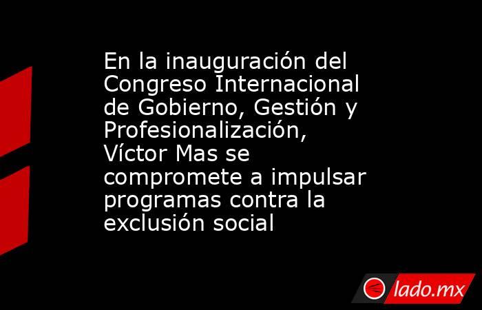 En la inauguración del Congreso Internacional de Gobierno, Gestión y Profesionalización, Víctor Mas se compromete a impulsar programas contra la exclusión social. Noticias en tiempo real