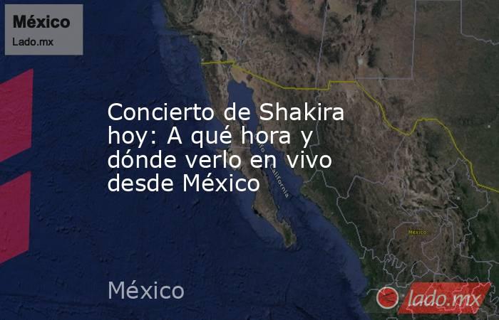 Concierto de Shakira hoy: A qué hora y dónde verlo en vivo desde México