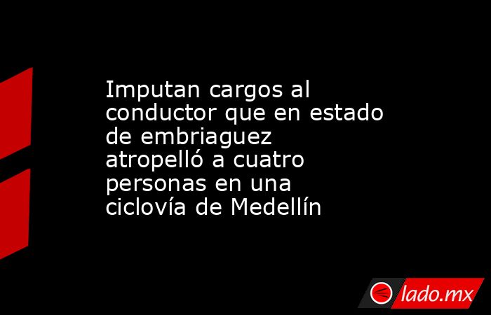 Imputan cargos al conductor que en estado de embriaguez atropelló a ...